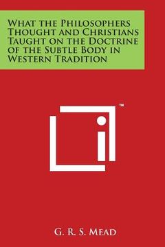 portada What the Philosophers Thought and Christians Taught on the Doctrine of the Subtle Body in Western Tradition