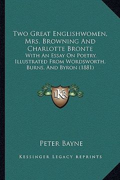 portada two great englishwomen, mrs. browning and charlotte bronte: with an essay on poetry, illustrated from wordsworth, burns, and byron (1881) (en Inglés)