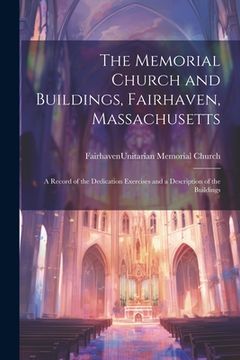 portada The Memorial Church and Buildings, Fairhaven, Massachusetts; a Record of the Dedication Exercises and a Description of the Buildings (en Inglés)