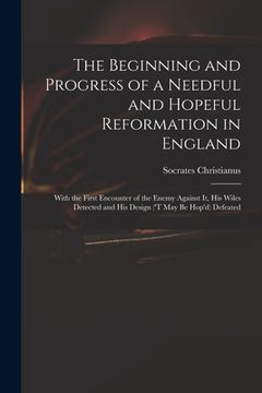 portada The Beginning and Progress of a Needful and Hopeful Reformation in England: With the First Encounter of the Enemy Against It, His Wiles Detected and H (in English)