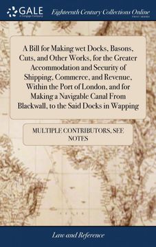 portada A Bill for Making wet Docks, Basons, Cuts, and Other Works, for the Greater Accommodation and Security of Shipping, Commerce, and Revenue, Within the. From Blackwall, to the Said Docks in Wapping 
