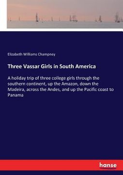 portada Three Vassar Girls in South America: A holiday trip of three college girls through the southern continent, up the Amazon, down the Madeira, across the (in English)