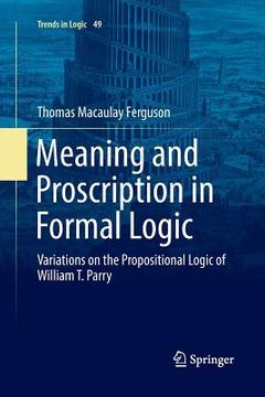 portada Meaning and Proscription in Formal Logic: Variations on the Propositional Logic of William T. Parry (en Inglés)