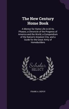 portada The New Century Home Book: A Mentor for Home Life in All Its Phases; a Chronicle of the Progress of America and the World; a Compendium of the Na (en Inglés)