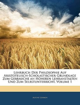 portada Lehrbuch Der Philosophie Auf Aristotelisch-Scholastischer Grundlage Zum Gebrauche an Hoheren Lehranstalten Und Zum Selbstunterricht, Volume 1 (en Alemán)