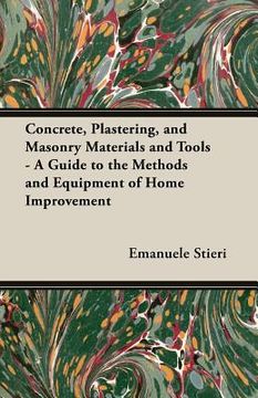 portada Concrete, Plastering, and Masonry Materials and Tools - A Guide to the Methods and Equipment of Home Improvement