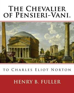 portada The Chevalier of Pensieri-Vani. By: Henry B.(Blake) Fuller 1857-1929: to Charles Eliot Norton (November 16, 1827 - October 21, 1908) was an American a (en Inglés)