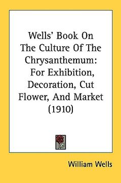 portada wells' book on the culture of the chrysanthemum: for exhibition, decoration, cut flower, and market (1910) (en Inglés)