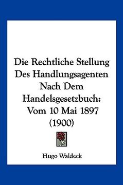 portada Die Rechtliche Stellung Des Handlungsagenten Nach Dem Handelsgesetzbuch: Vom 10 Mai 1897 (1900) (en Alemán)