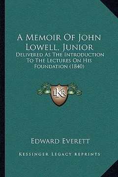 portada a memoir of john lowell, junior: delivered as the introduction to the lectures on his foundation (1840) (en Inglés)