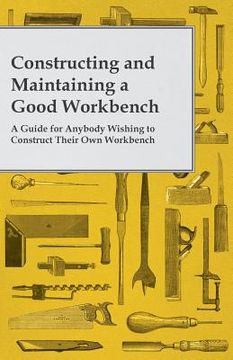 portada Constructing and Maintaining a Good Workbench - A Guide for Anybody Wishing to Construct Their Own Workbench (en Inglés)