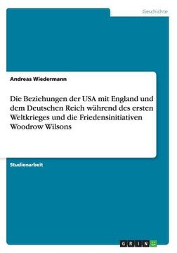 portada Die Beziehungen der USA mit England und dem Deutschen Reich während des ersten Weltkrieges und die Friedensinitiativen Woodrow Wilsons (in German)