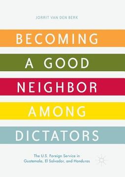 portada Becoming a Good Neighbor Among Dictators: The U.S. Foreign Service in Guatemala, El Salvador, and Honduras (en Inglés)