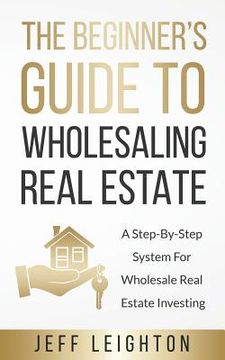 portada The Beginner's Guide To Wholesaling Real Estate: A Step-By-Step System For Wholesale Real Estate Investing (en Inglés)