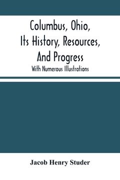 portada Columbus, Ohio, Its History, Resources, And Progress: With Numerous Illustrations (en Inglés)