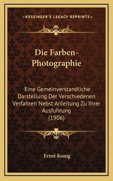 portada Die Farben-Photographie: Eine Gemeinverstandliche Darstellung Der Verschiedenen Verfahren Nebst Anleitung Zu Ihrer Ausfuhrung (1906) (en Alemán)