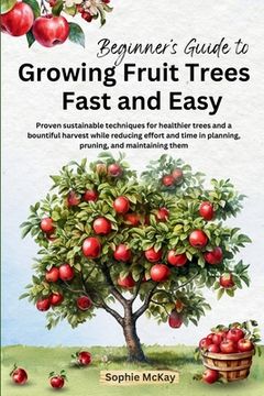 portada Beginner's Guide to Growing Fruit Trees Fast and Easy: Proven sustainable techniques for healthier trees and a bountiful harvest while reducing effort (in English)