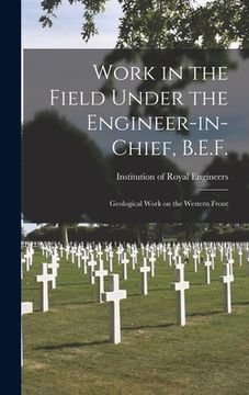portada Work in the Field Under the Engineer-in-chief, B.E.F.: Geological Work on the Western Front (en Inglés)