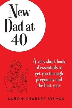 portada New Dad at 40: A very short book of essentials to get you through pregnancy and the first year (en Inglés)