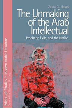 portada The Unmaking of the Arab Intellectual: Prophecy, Exile and the Nation (Edinburgh Studies in Modern Arabic Literature)