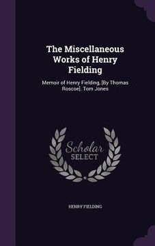 portada The Miscellaneous Works of Henry Fielding: Memoir of Henry Fielding, [By Thomas Roscoe]. Tom Jones (en Inglés)