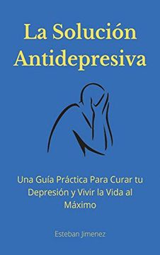 portada La Solución Antidepresiva: Una Guía Práctica Para Curar tu Depresión y Vivir la Vida al Máximo