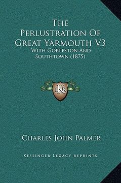 portada the perlustration of great yarmouth v3: with gorleston and southtown (1875)
