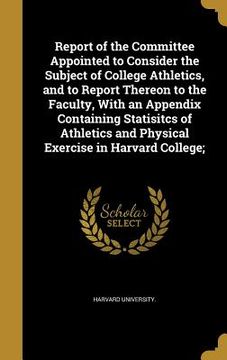 portada Report of the Committee Appointed to Consider the Subject of College Athletics, and to Report Thereon to the Faculty, With an Appendix Containing Stat (en Inglés)