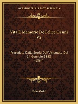 portada Vita E Memorie De Felice Orsini V2: Precedute Dalla Storia Dell' Attentato Del 14 Gennaio 1858 (1864) (en Italiano)