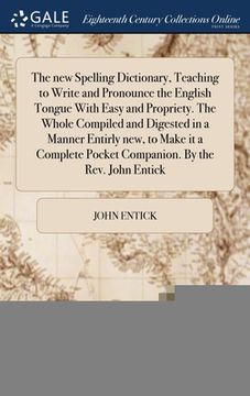 portada The new Spelling Dictionary, Teaching to Write and Pronounce the English Tongue With Easy and Propriety. The Whole Compiled and Digested in a Manner E (en Inglés)