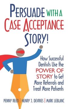 portada Persuade with a Case Acceptance Story!: How Successful Dentists Use the POWER of STORY to Get More Referrals and Treat More Patients (in English)