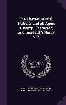 portada The Literature of all Nations and all Ages; History, Character, and Incident Volume v. 7 (en Inglés)