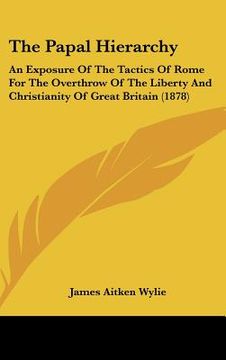 portada the papal hierarchy: an exposure of the tactics of rome for the overthrow of the liberty and christianity of great britain (1878) (en Inglés)