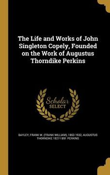 portada The Life and Works of John Singleton Copely, Founded on the Work of Augustus Thorndike Perkins (en Inglés)