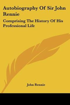 portada autobiography of sir john rennie: comprising the history of his professional life (en Inglés)