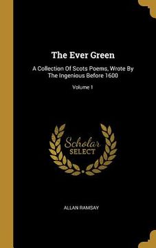 portada The Ever Green: A Collection Of Scots Poems, Wrote By The Ingenious Before 1600; Volume 1 (in English)