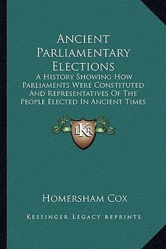 portada ancient parliamentary elections: a history showing how parliaments were constituted and representatives of the people elected in ancient times (1868) (en Inglés)