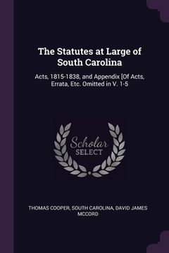 portada The Statutes at Large of South Carolina: Acts, 1815-1838, and Appendix [Of Acts, Errata, Etc. Omitted in V. 1-5 (en Inglés)