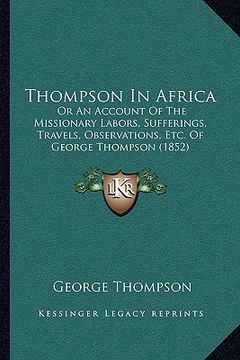 portada thompson in africa: or an account of the missionary labors, sufferings, travels, observations, etc. of george thompson (1852) (en Inglés)