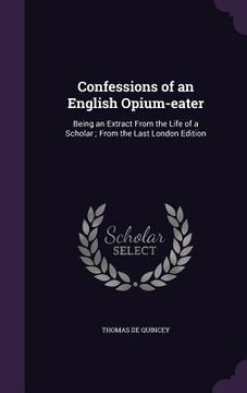 portada Confessions of an English Opium-eater: Being an Extract From the Life of a Scholar; From the Last London Edition (en Inglés)