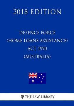 portada Defence Force (Home Loans Assistance) Act 1990 (Australia) (2018 Edition) (en Inglés)