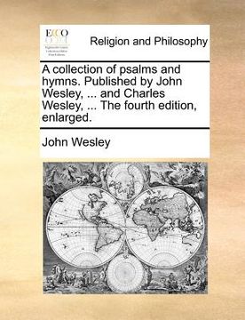 portada a collection of psalms and hymns. published by john wesley, ... and charles wesley, ... the fourth edition, enlarged. (en Inglés)