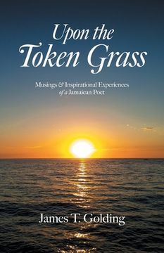 portada Upon the Token Grass: Musings & Inspirational Experiences of a Jamaican Poet