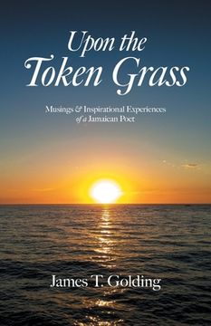 portada Upon the Token Grass: Musings & Inspirational Experiences of a Jamaican Poet (en Inglés)