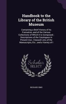 portada Handbook to the Library of the British Museum: Containing a Brief History of Its Formation, and of the Various Collections of Which It Is Composed; De