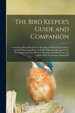 portada The Bird Keeper's Guide and Companion: Containing Plain Directions for Keeping and Breeding Canaries, and All Other Song Birds, As Well As Practical R (en Inglés)