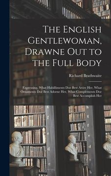 portada The English Gentlewoman, Drawne out to the Full Body: Expressing, What Habilliments Doe Best Attire Her, What Ornaments Doe Best Adorne Her, What Comp (en Inglés)