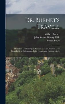 portada Dr. Burnet's Travels: or Letters Containing an Account of What Seemed Most Remarkable in Switzerland, Italy, France, and Germany, &c. (en Inglés)