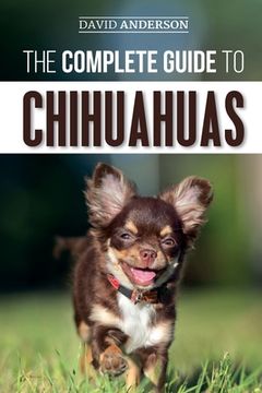 portada The Complete Guide to Chihuahuas: Finding, Raising, Training, Protecting, and Loving your new Chihuahua Puppy (en Inglés)