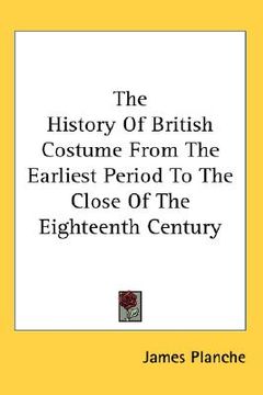 portada the history of british costume from the earliest period to the close of the eighteenth century (in English)
